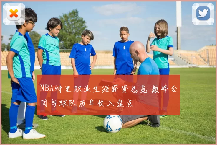 NBA特里职业生涯薪资总览 巅峰合同与球队历年收入盘点