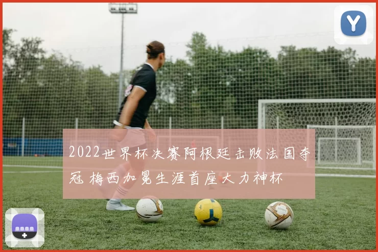 2022世界杯决赛阿根廷击败法国夺冠 梅西加冕生涯首座大力神杯