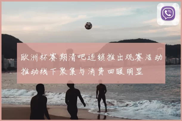 欧洲杯赛期清吧连锁推出观赛活动推动线下聚集与消费回暖明显