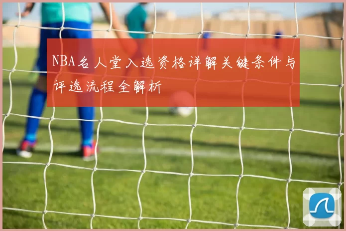 NBA名人堂入选资格详解关键条件与评选流程全解析