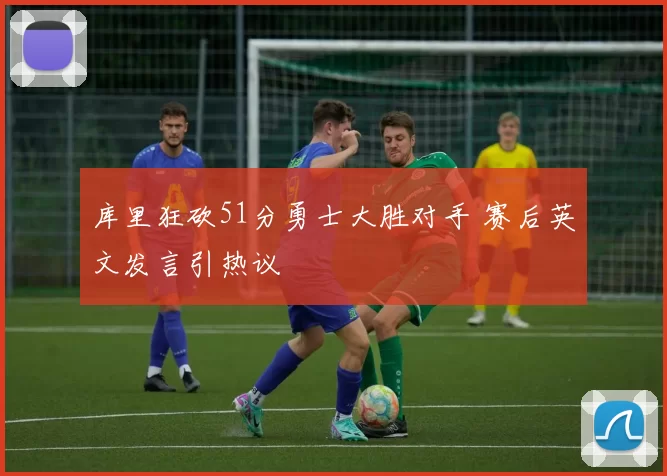 库里狂砍51分勇士大胜对手 赛后英文发言引热议