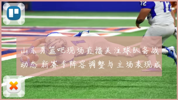 山东男篮吧现场直播关注球队备战动态 新赛季阵容调整与主场表现成焦点