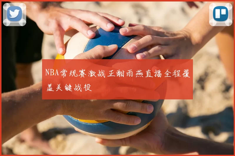 NBA常规赛激战正酣雨燕直播全程覆盖关键战役