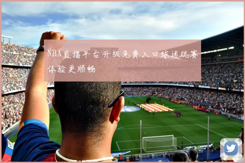 NBA直播平台升级免费入口球迷观赛体验更顺畅