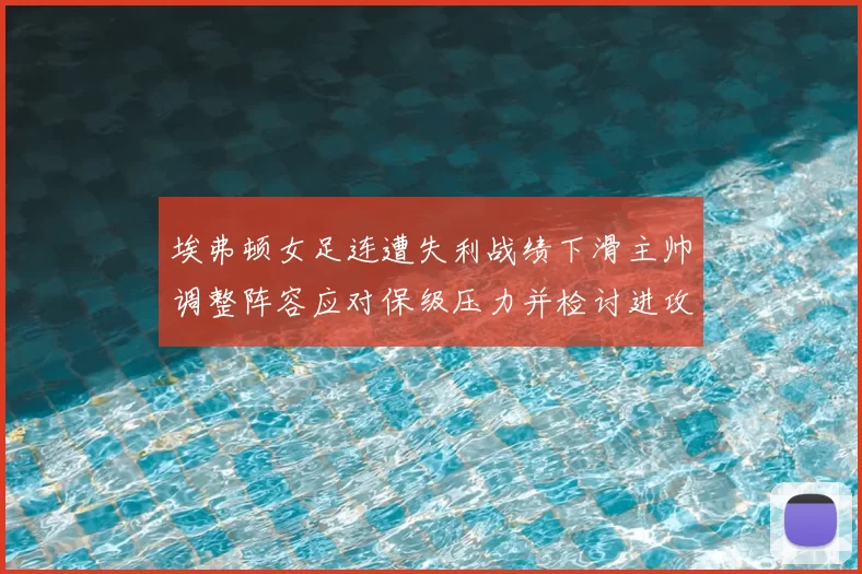 埃弗顿女足连遭失利战绩下滑主帅调整阵容应对保级压力并检讨进攻端