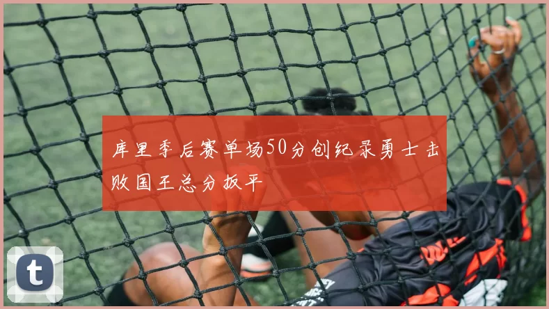 库里季后赛单场50分创纪录勇士击败国王总分扳平