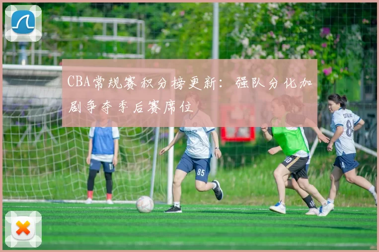 CBA常规赛积分榜更新：强队分化加剧争夺季后赛席位