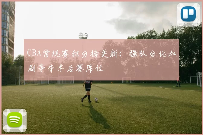 CBA常规赛积分榜更新：强队分化加剧争夺季后赛席位