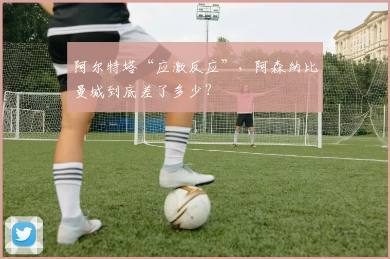 阿尔特塔“应激反应”，阿森纳比曼城到底差了多少？