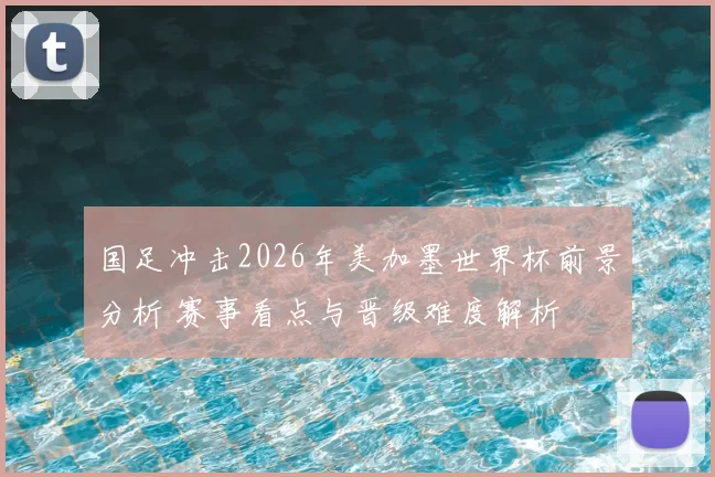 国足冲击2026年美加墨世界杯前景分析 赛事看点与晋级难度解析