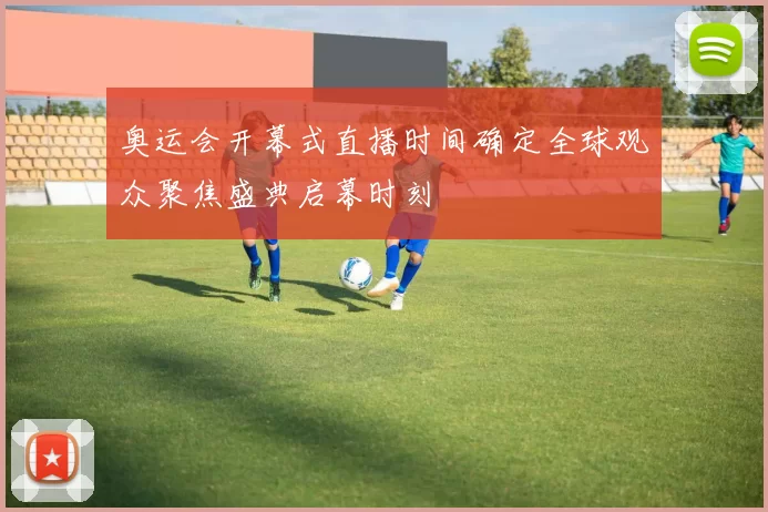 奥运会开幕式直播时间确定全球观众聚焦盛典启幕时刻