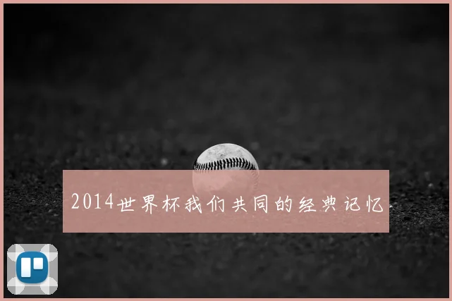 2014世界杯我们共同的经典记忆