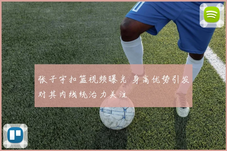 张子宇扣篮视频曝光 身高优势引发对其内线统治力关注