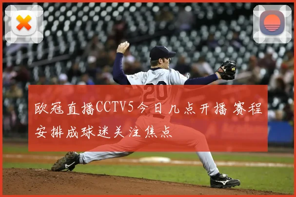 欧冠直播CCTV5今日几点开播 赛程安排成球迷关注焦点