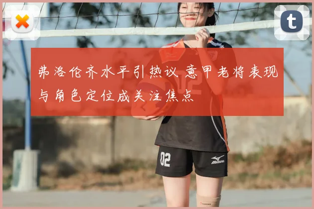 弗洛伦齐水平引热议 意甲老将表现与角色定位成关注焦点