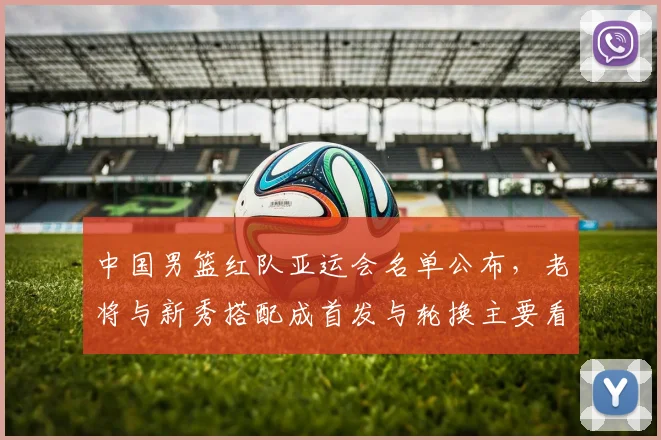 中国男篮红队亚运会名单公布,老将与新秀搭配成首发与轮换主要看点