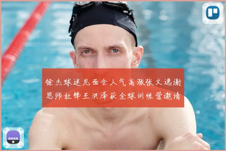 徐杰球迷见面会人气高涨张文逸谢恩师杜锋王洪泽获全球训练营邀请
