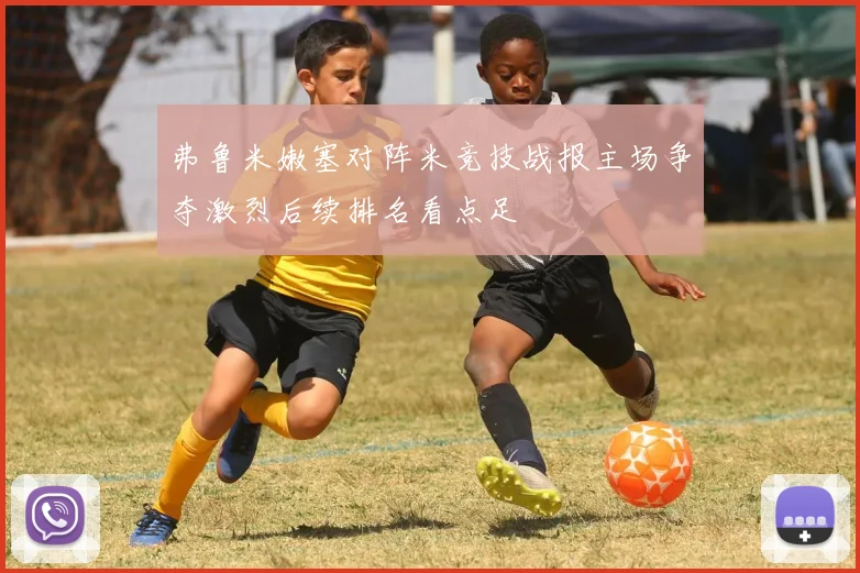 弗鲁米嫩塞对阵米竞技战报主场争夺激烈后续排名看点足