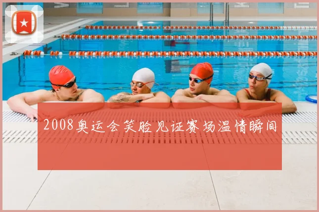 2008奥运会笑脸见证赛场温情瞬间