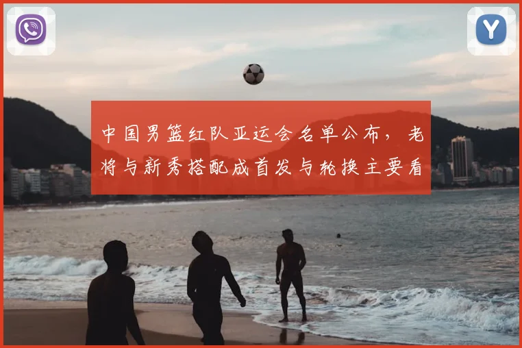 中国男篮红队亚运会名单公布，老将与新秀搭配成首发与轮换主要看点