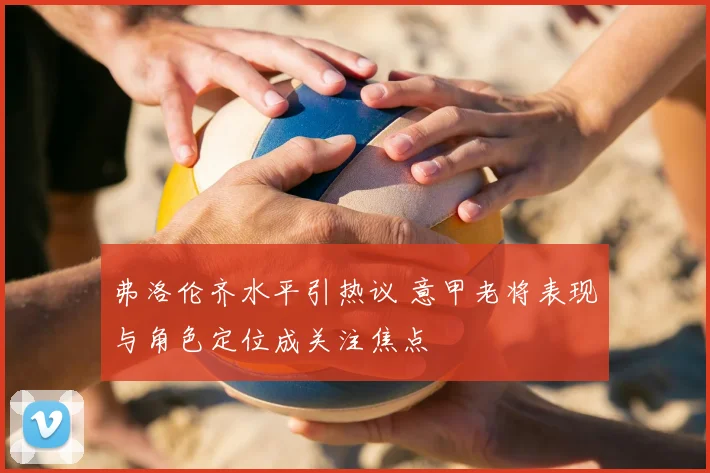 弗洛伦齐水平引热议 意甲老将表现与角色定位成关注焦点