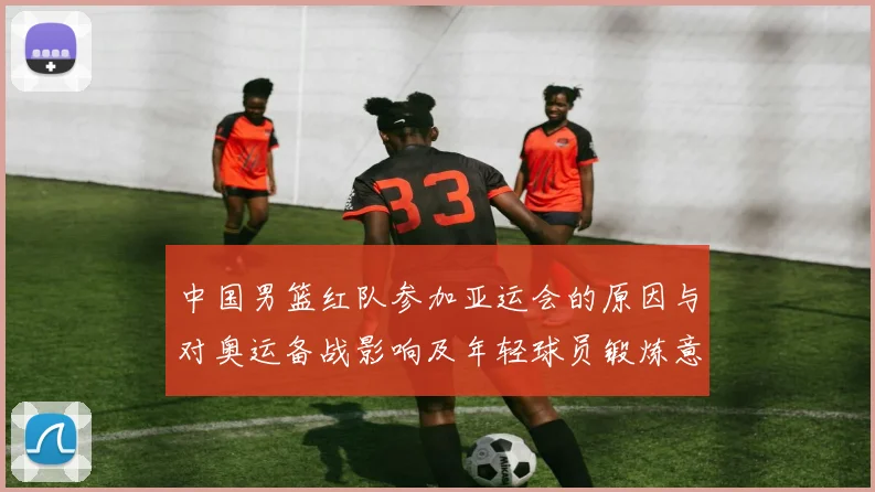 中国男篮红队参加亚运会的原因与对奥运备战影响及年轻球员锻炼意义