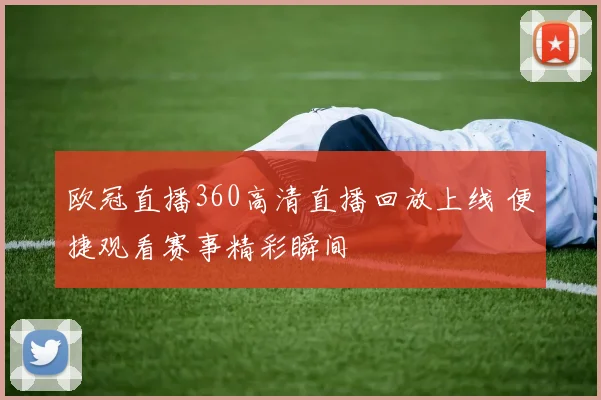 欧冠直播360高清直播回放上线 便捷观看赛事精彩瞬间