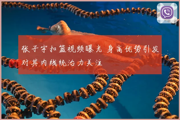 张子宇扣篮视频曝光 身高优势引发对其内线统治力关注
