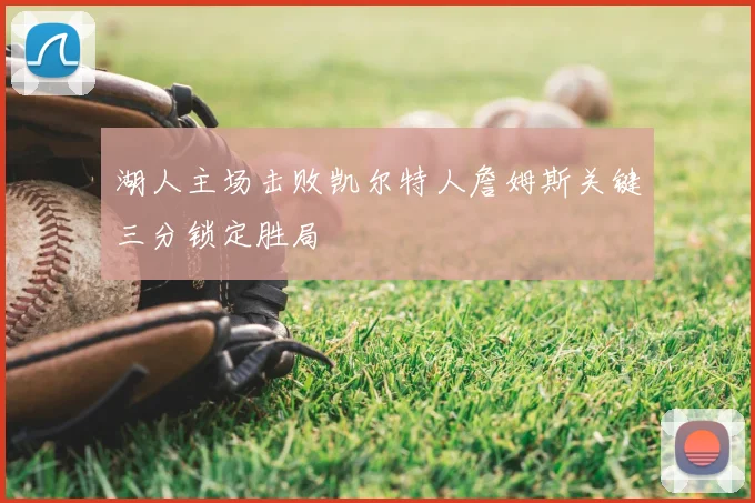 湖人主场击败凯尔特人詹姆斯关键三分锁定胜局
