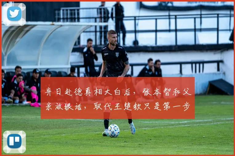 弃日赴德真相大白后，张本智和父亲放狠话，取代王楚钦只是第一步