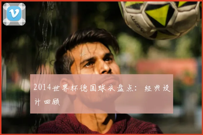 2014世界杯德国球衣盘点:经典设计回顾
